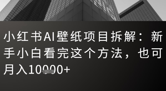 小红书AI壁纸项目拆解：新手小白看完这个方法，也可月入1w+-新一轻创