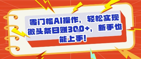 零门槛AI操作，轻松实现微头条日入3张+，新手也能上手!-新一轻创