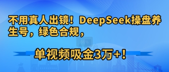 不用真人出镜！DeepSeek操盘养生号，绿色合规，单视频吸金3W+!-新一轻创