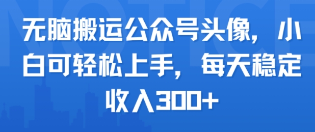 无脑搬运公众号头像，小白可轻松上手，每天稳定收入3张+-新一轻创