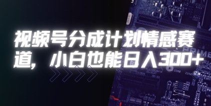 视频号分成计划情感赛道，小白也能日入3张-新一轻创