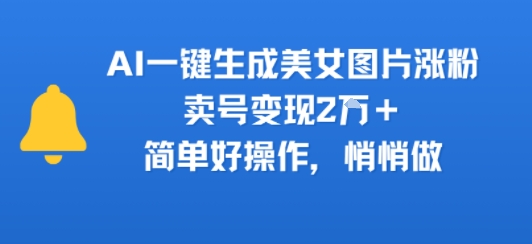 AI一键生成美女图片涨粉，卖号变现2W+，简单好操作，悄悄做-新一轻创