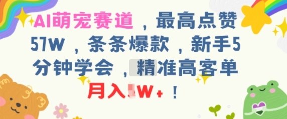 AI萌宠赛道，最高点赞57W，条条爆款，新手5分钟学会，精准高客单，月入1W+-新一轻创