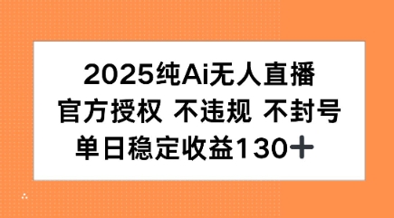 2025纯AI无人直播，官方授权 不违规 不封号，单日收益130+-新一轻创