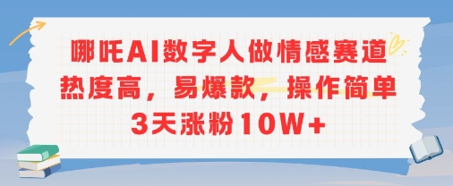 哪吒AI数字人做情感赛道热度高，易爆款，操作简单3天涨粉10W+-新一轻创