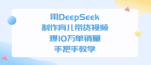 用DeepSeek制作育儿带货视频，手把手教学，爆10W单销量-新一轻创