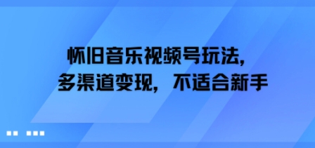 怀旧音乐视频号玩法，多渠道变现，不适合新手-新一轻创