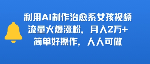 利用AI制作治愈系女孩视频，流量火爆涨粉，月入2W+，简单好操作，人人可做-新一轻创