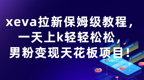 xeva拉新保姆级教程，一天上k轻轻松松，男粉变现天花板项目-新一轻创