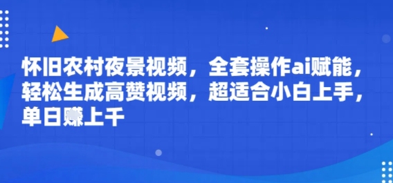 怀旧农村夜景视频，全套操作ai赋能，轻松生成高赞视频，超适合小白上手，单日收益几张-新一轻创