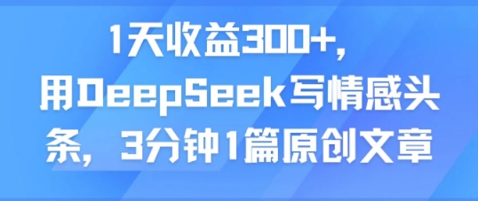 1天收益300+，用DeepSeek写情感头条，3分钟1篇原创文章-新一轻创