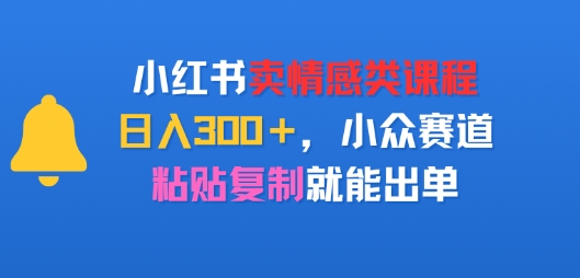 小红书卖情感类课程，日入3张+，小众赛道，粘贴复制就能出单-新一轻创