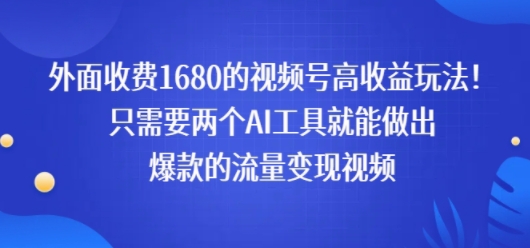外面收费1680的视频号高收益玩法！只需要两个AI工具就能做出爆款的流量变现视频-新一轻创
